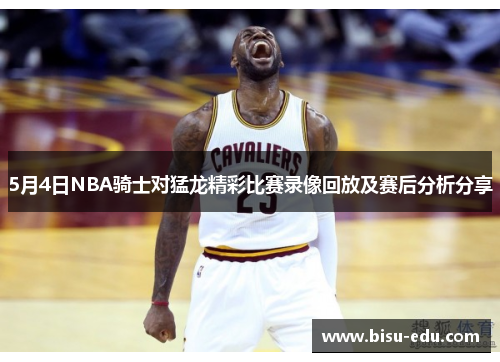 5月4日NBA骑士对猛龙精彩比赛录像回放及赛后分析分享
