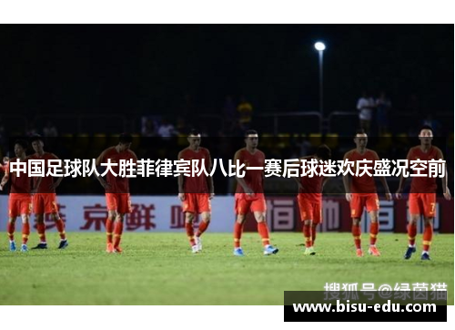 中国足球队大胜菲律宾队八比一赛后球迷欢庆盛况空前