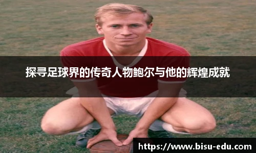 探寻足球界的传奇人物鲍尔与他的辉煌成就